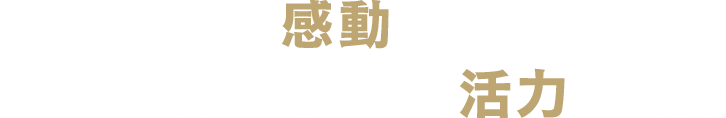 ひとつの驚きが感動に変わり、感動が明日への活力に変わる